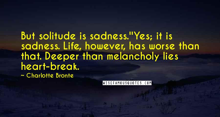 Charlotte Bronte Quotes: But solitude is sadness.''Yes; it is sadness. Life, however, has worse than that. Deeper than melancholy lies heart-break.