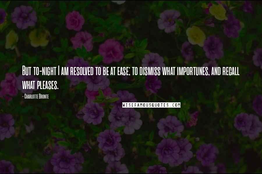 Charlotte Bronte Quotes: But to-night I am resolved to be at ease; to dismiss what importunes, and recall what pleases.