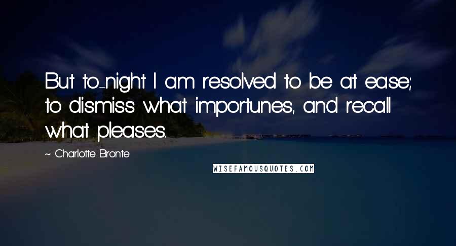 Charlotte Bronte Quotes: But to-night I am resolved to be at ease; to dismiss what importunes, and recall what pleases.