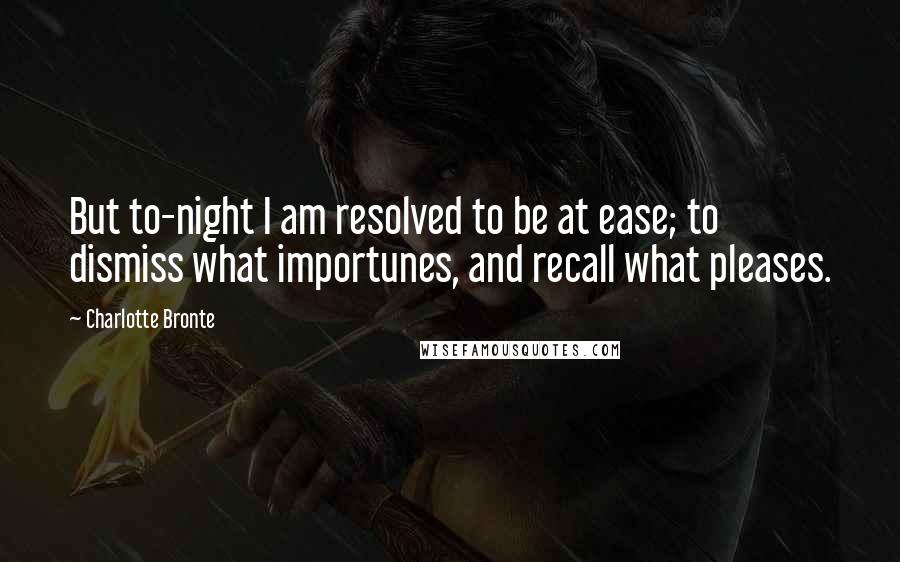 Charlotte Bronte Quotes: But to-night I am resolved to be at ease; to dismiss what importunes, and recall what pleases.