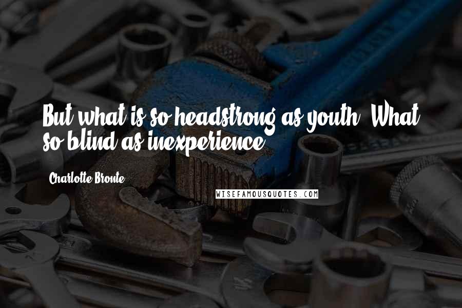 Charlotte Bronte Quotes: But what is so headstrong as youth? What so blind as inexperience?