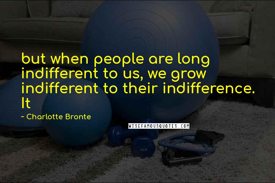 Charlotte Bronte Quotes: but when people are long indifferent to us, we grow indifferent to their indifference. It