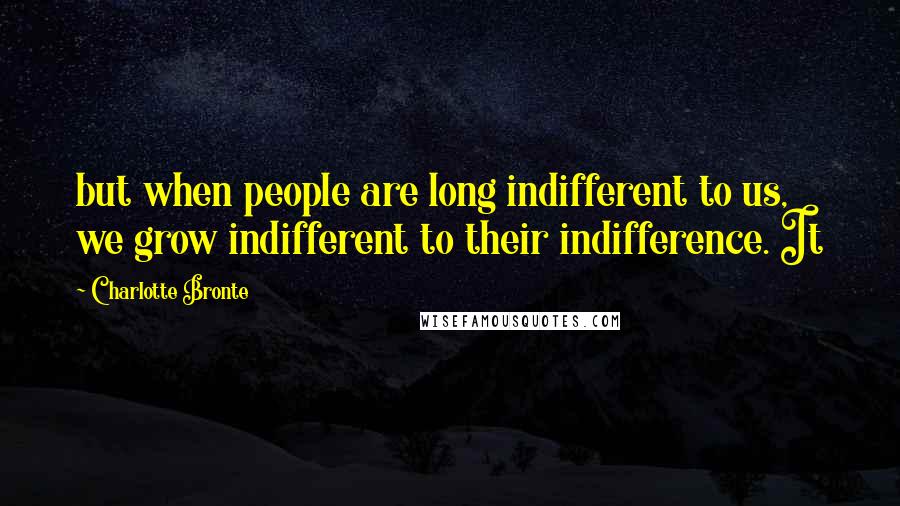 Charlotte Bronte Quotes: but when people are long indifferent to us, we grow indifferent to their indifference. It