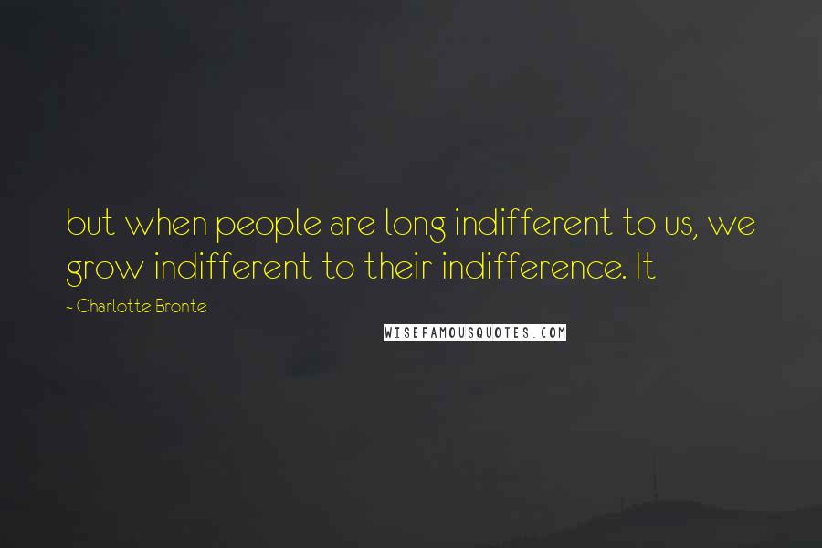 Charlotte Bronte Quotes: but when people are long indifferent to us, we grow indifferent to their indifference. It