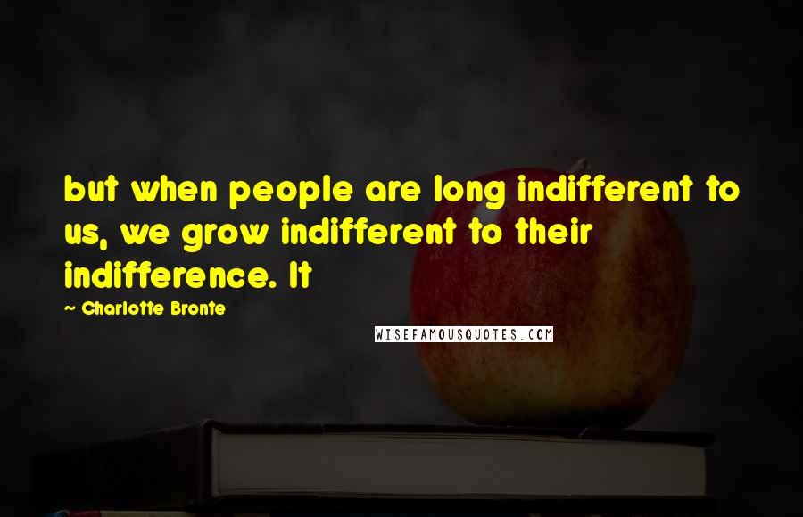 Charlotte Bronte Quotes: but when people are long indifferent to us, we grow indifferent to their indifference. It