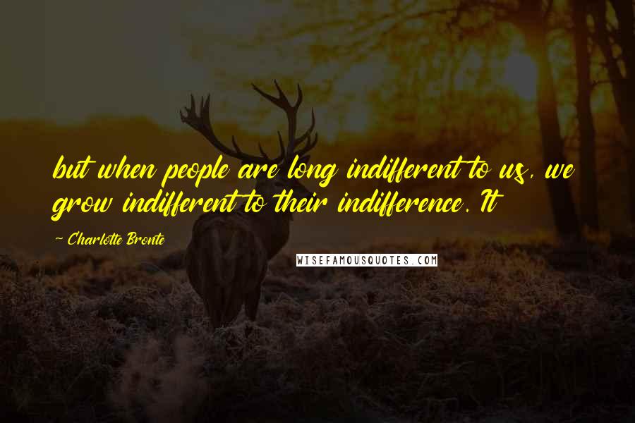 Charlotte Bronte Quotes: but when people are long indifferent to us, we grow indifferent to their indifference. It