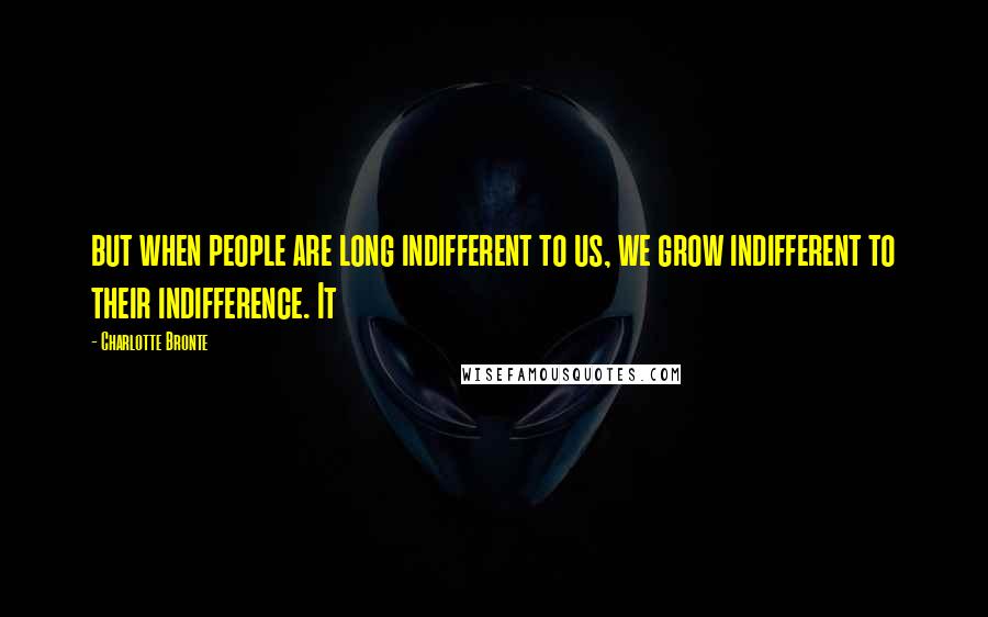 Charlotte Bronte Quotes: but when people are long indifferent to us, we grow indifferent to their indifference. It