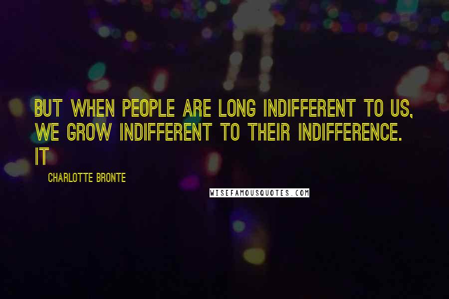 Charlotte Bronte Quotes: but when people are long indifferent to us, we grow indifferent to their indifference. It