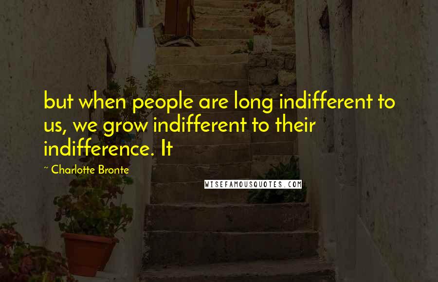 Charlotte Bronte Quotes: but when people are long indifferent to us, we grow indifferent to their indifference. It