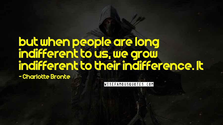 Charlotte Bronte Quotes: but when people are long indifferent to us, we grow indifferent to their indifference. It