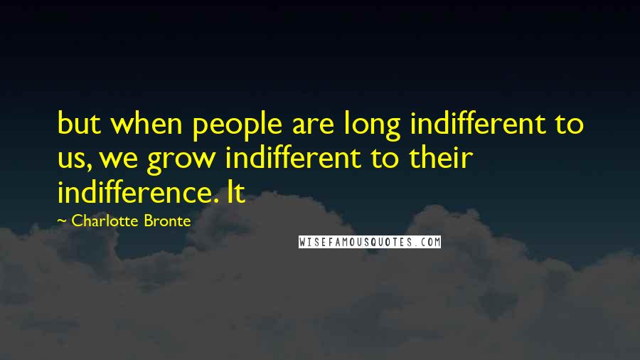 Charlotte Bronte Quotes: but when people are long indifferent to us, we grow indifferent to their indifference. It