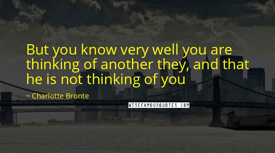 Charlotte Bronte Quotes: But you know very well you are thinking of another they, and that he is not thinking of you