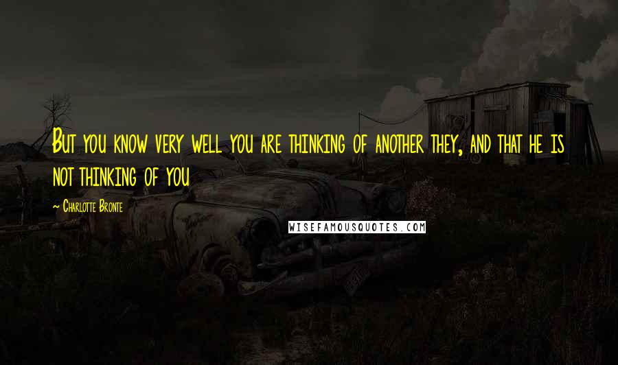 Charlotte Bronte Quotes: But you know very well you are thinking of another they, and that he is not thinking of you