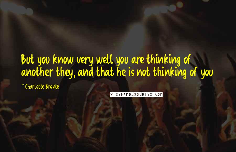 Charlotte Bronte Quotes: But you know very well you are thinking of another they, and that he is not thinking of you