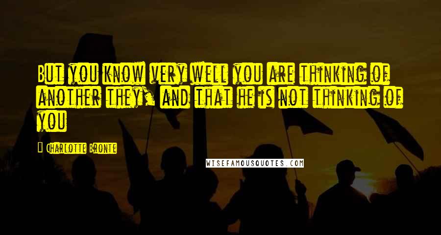 Charlotte Bronte Quotes: But you know very well you are thinking of another they, and that he is not thinking of you