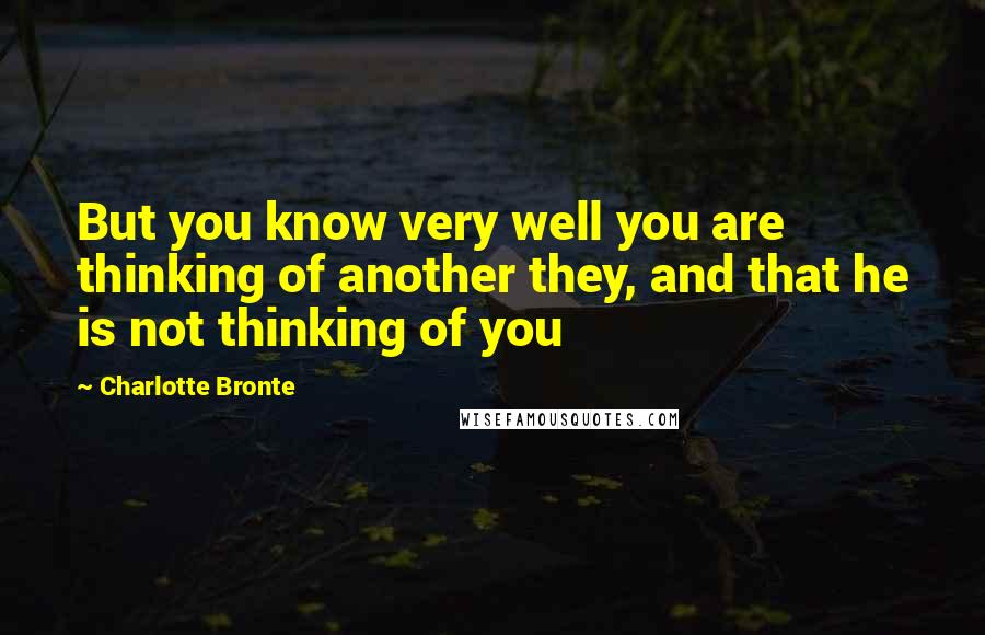 Charlotte Bronte Quotes: But you know very well you are thinking of another they, and that he is not thinking of you