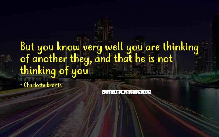 Charlotte Bronte Quotes: But you know very well you are thinking of another they, and that he is not thinking of you