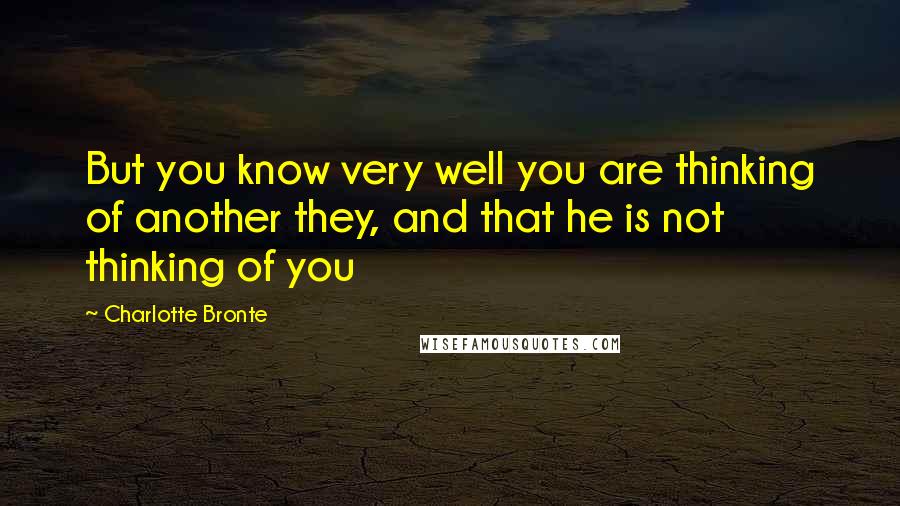 Charlotte Bronte Quotes: But you know very well you are thinking of another they, and that he is not thinking of you