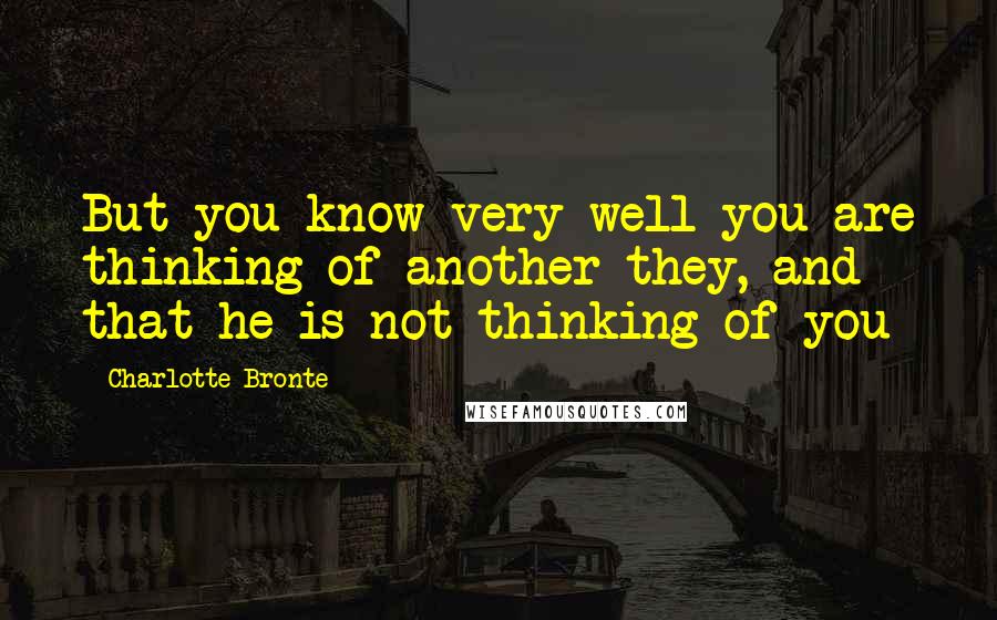 Charlotte Bronte Quotes: But you know very well you are thinking of another they, and that he is not thinking of you