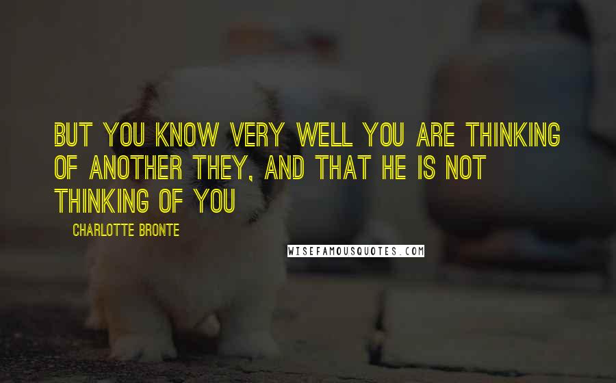 Charlotte Bronte Quotes: But you know very well you are thinking of another they, and that he is not thinking of you