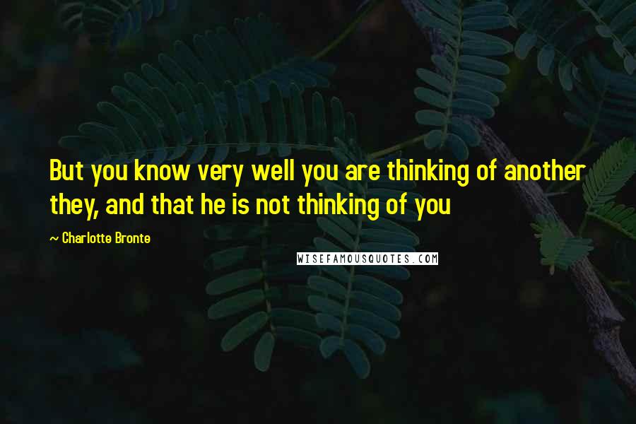 Charlotte Bronte Quotes: But you know very well you are thinking of another they, and that he is not thinking of you