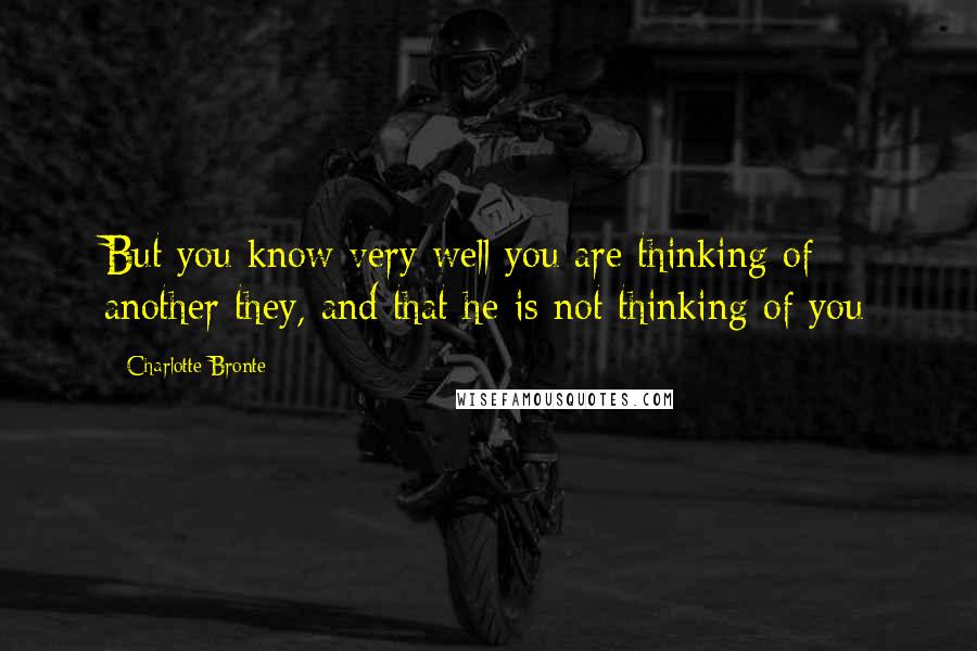 Charlotte Bronte Quotes: But you know very well you are thinking of another they, and that he is not thinking of you