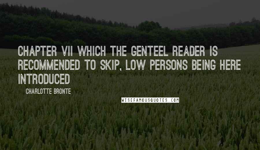 Charlotte Bronte Quotes: CHAPTER VII WHICH THE GENTEEL READER IS RECOMMENDED TO SKIP, LOW PERSONS BEING HERE INTRODUCED