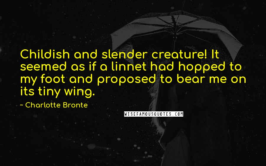 Charlotte Bronte Quotes: Childish and slender creature! It seemed as if a linnet had hopped to my foot and proposed to bear me on its tiny wing.