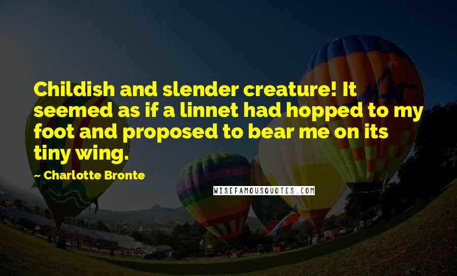 Charlotte Bronte Quotes: Childish and slender creature! It seemed as if a linnet had hopped to my foot and proposed to bear me on its tiny wing.