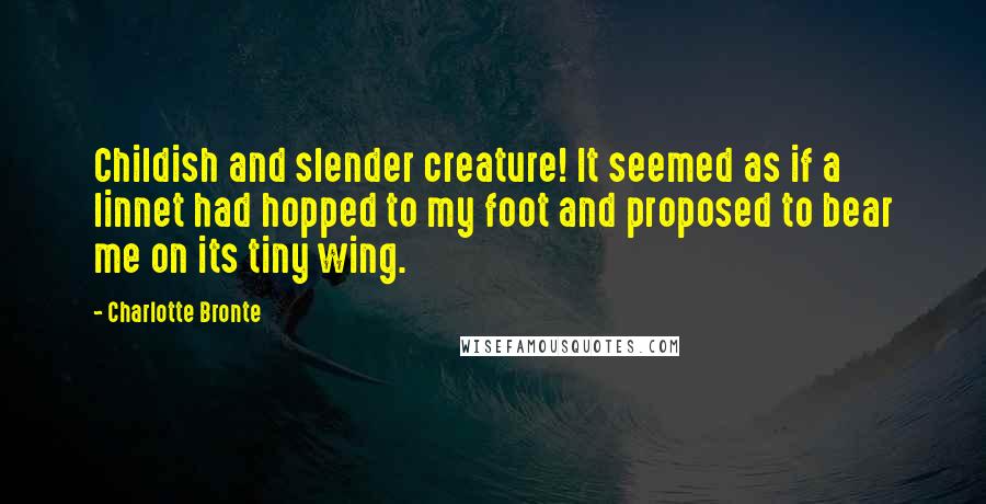 Charlotte Bronte Quotes: Childish and slender creature! It seemed as if a linnet had hopped to my foot and proposed to bear me on its tiny wing.