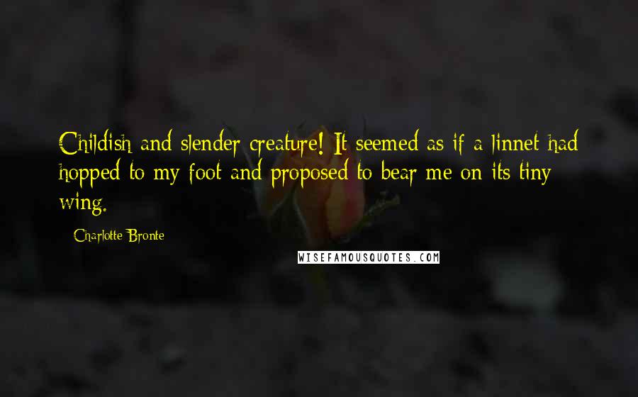 Charlotte Bronte Quotes: Childish and slender creature! It seemed as if a linnet had hopped to my foot and proposed to bear me on its tiny wing.