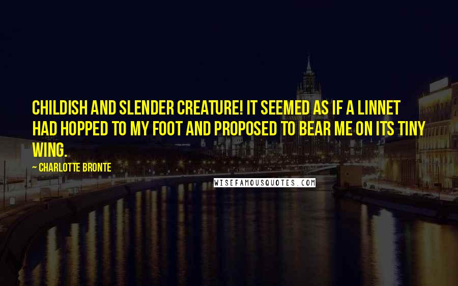 Charlotte Bronte Quotes: Childish and slender creature! It seemed as if a linnet had hopped to my foot and proposed to bear me on its tiny wing.