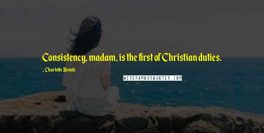 Charlotte Bronte Quotes: Consistency, madam, is the first of Christian duties.