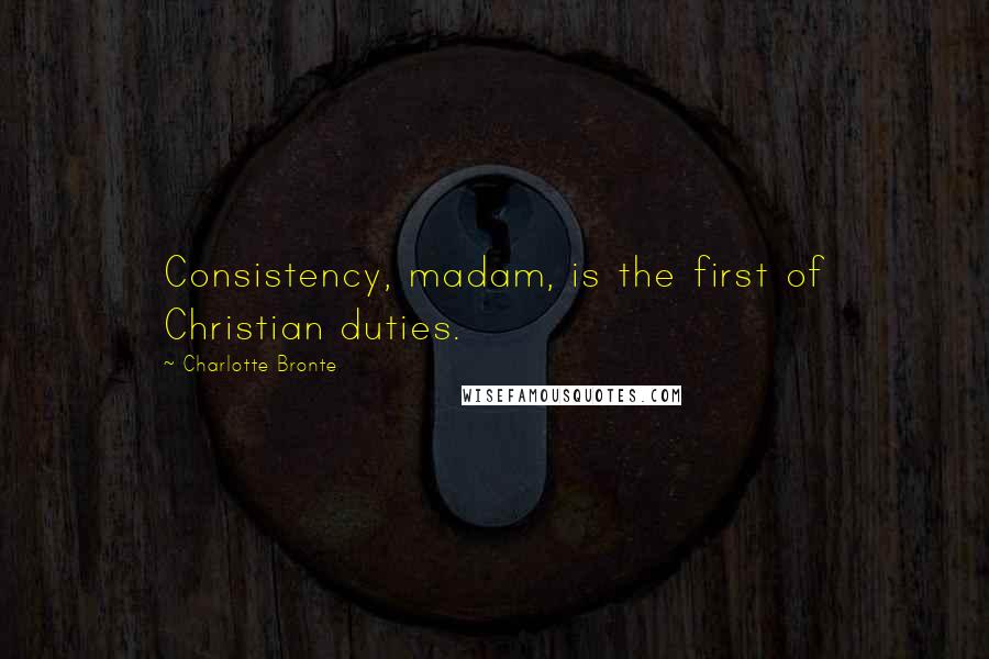 Charlotte Bronte Quotes: Consistency, madam, is the first of Christian duties.