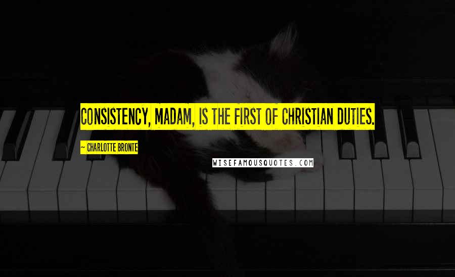Charlotte Bronte Quotes: Consistency, madam, is the first of Christian duties.