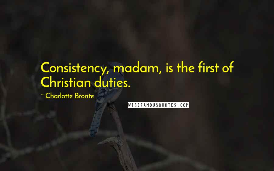 Charlotte Bronte Quotes: Consistency, madam, is the first of Christian duties.