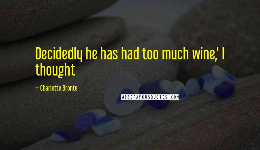 Charlotte Bronte Quotes: Decidedly he has had too much wine,' I thought