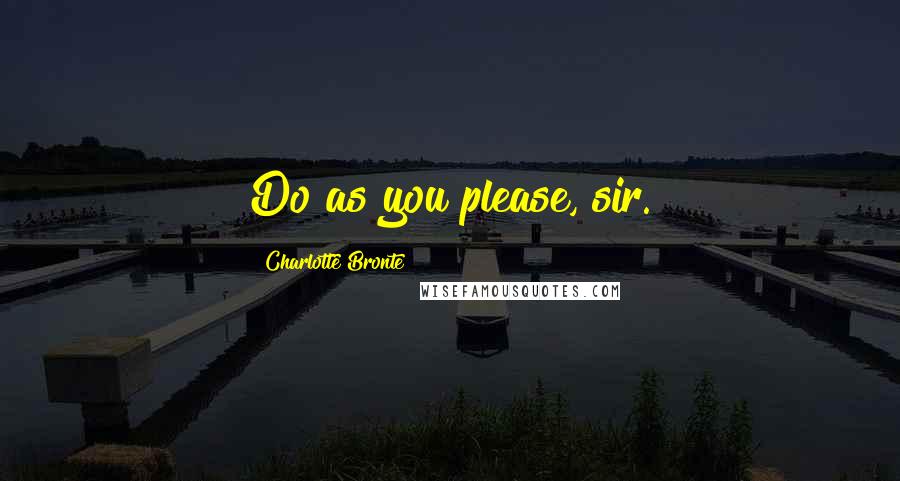 Charlotte Bronte Quotes: Do as you please, sir.