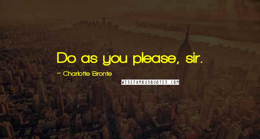 Charlotte Bronte Quotes: Do as you please, sir.