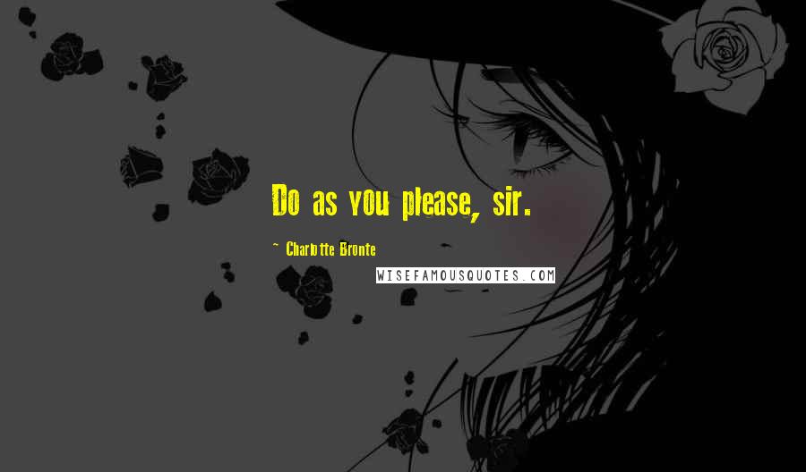 Charlotte Bronte Quotes: Do as you please, sir.