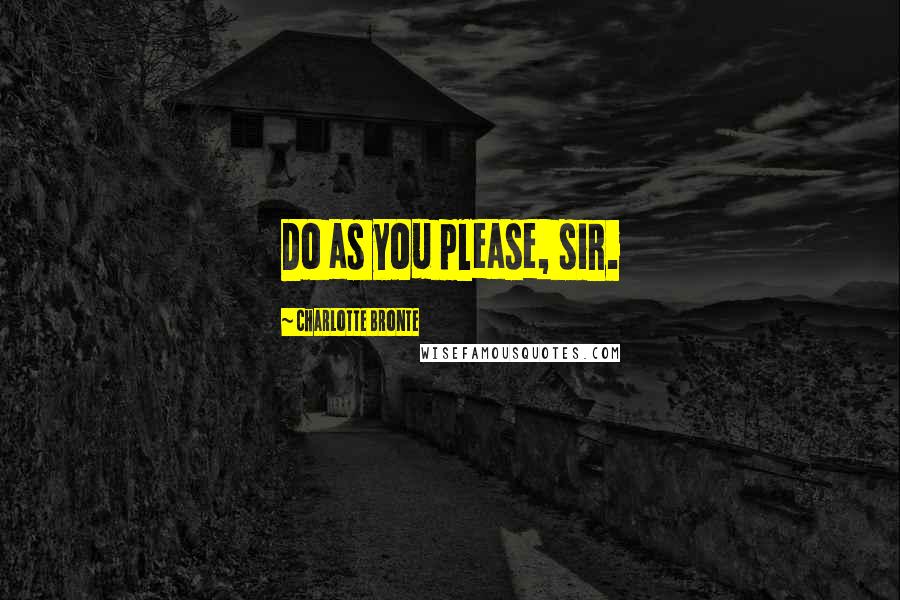 Charlotte Bronte Quotes: Do as you please, sir.