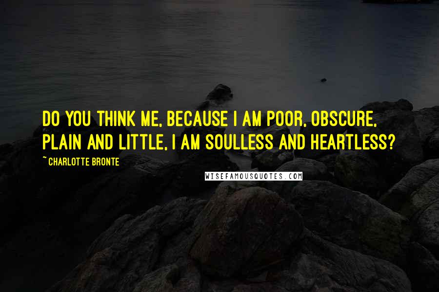 Charlotte Bronte Quotes: Do you think me, because I am poor, obscure, plain and little, I am soulless and heartless?