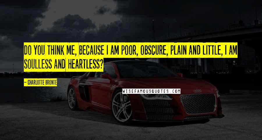 Charlotte Bronte Quotes: Do you think me, because I am poor, obscure, plain and little, I am soulless and heartless?