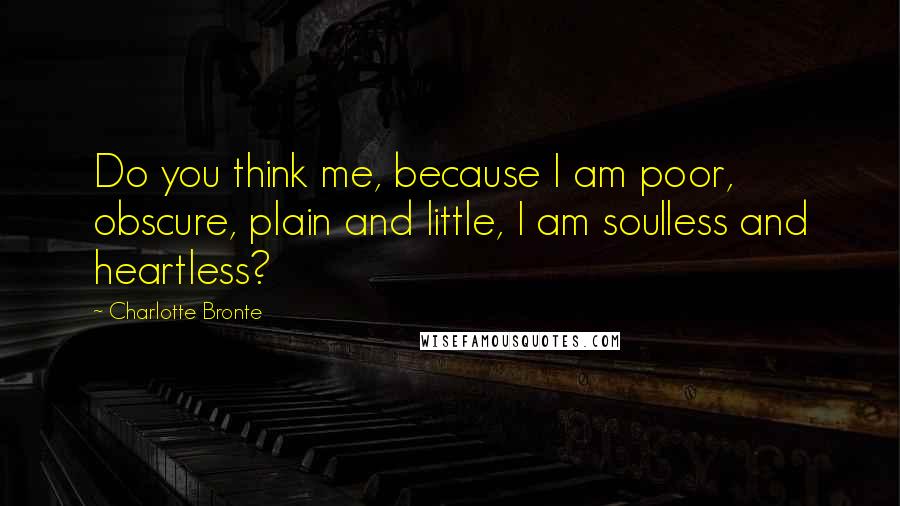 Charlotte Bronte Quotes: Do you think me, because I am poor, obscure, plain and little, I am soulless and heartless?