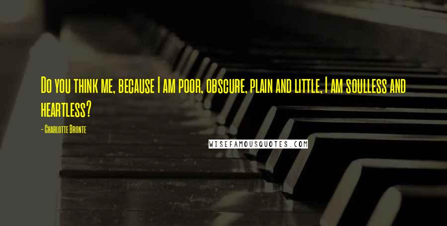 Charlotte Bronte Quotes: Do you think me, because I am poor, obscure, plain and little, I am soulless and heartless?