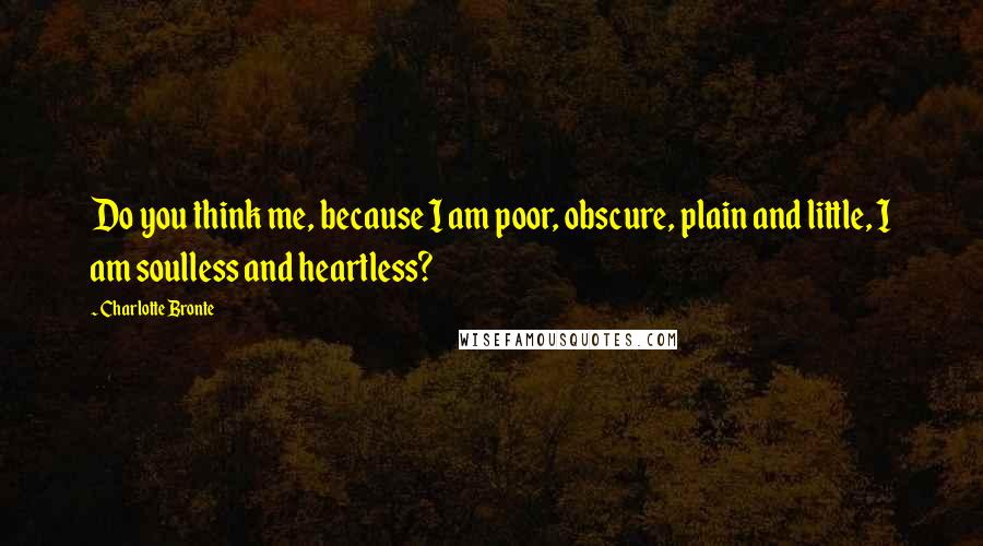 Charlotte Bronte Quotes: Do you think me, because I am poor, obscure, plain and little, I am soulless and heartless?