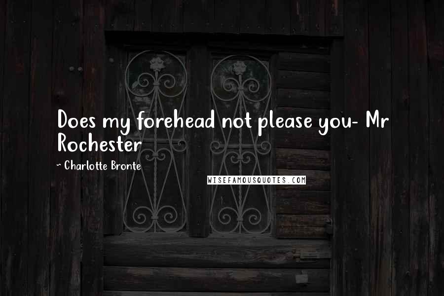 Charlotte Bronte Quotes: Does my forehead not please you- Mr Rochester
