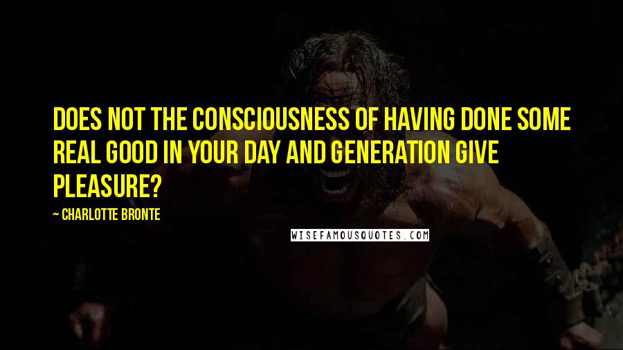 Charlotte Bronte Quotes: Does not the consciousness of having done some real good in your day and generation give pleasure?