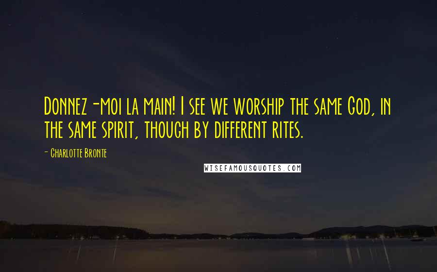 Charlotte Bronte Quotes: Donnez-moi la main! I see we worship the same God, in the same spirit, though by different rites.