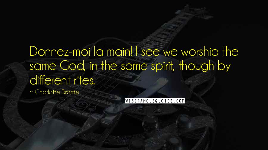 Charlotte Bronte Quotes: Donnez-moi la main! I see we worship the same God, in the same spirit, though by different rites.